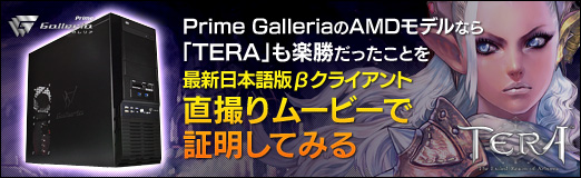 ���������꡼ No.022�Υ���ͥ������ / ��PR��Prime Galleria��AMD��ǥ�ʤ��TERA�פ�ھ����ä����Ȥ򡤺ǿ������ܸ��Ǧ¥��饤�����ľ����ࡼ�ӡ��Ǿ������Ƥߤ�